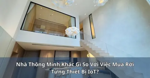 Nhà thông minh khác gì so với việc mua rời từng thiết bị IoT?